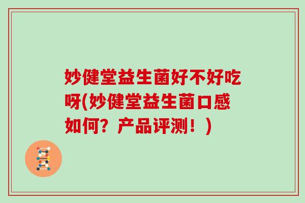 妙健堂益生菌好不好吃呀(妙健堂益生菌口感如何？产品评测！)