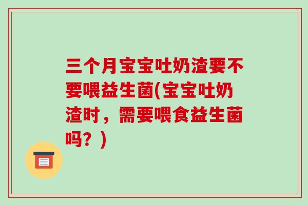 三个月宝宝吐奶渣要不要喂益生菌(宝宝吐奶渣时，需要喂食益生菌吗？)
