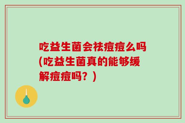 吃益生菌会祛痘痘么吗(吃益生菌真的能够缓解痘痘吗？)