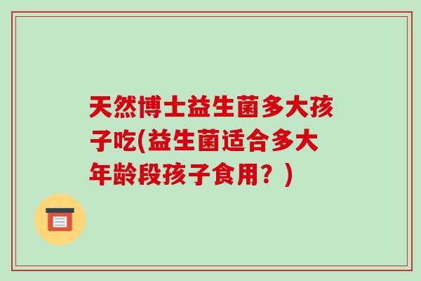 天然博士益生菌多大孩子吃(益生菌适合多大年龄段孩子食用？)
