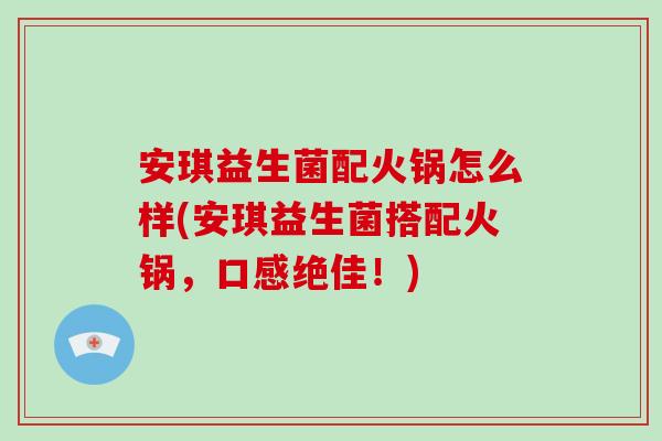 安琪益生菌配火锅怎么样(安琪益生菌搭配火锅，口感绝佳！)