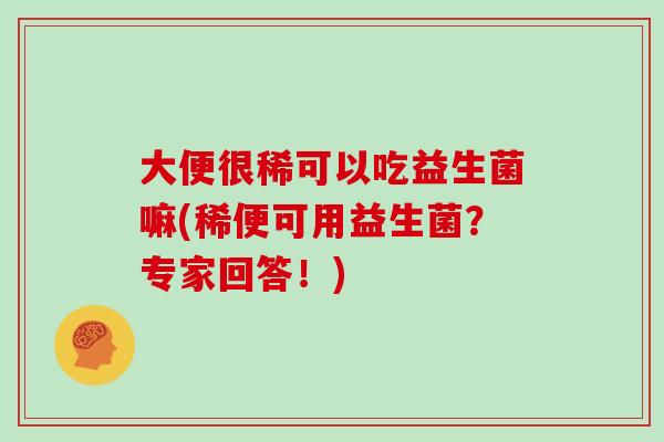 大便很稀可以吃益生菌嘛(稀便可用益生菌？专家回答！)