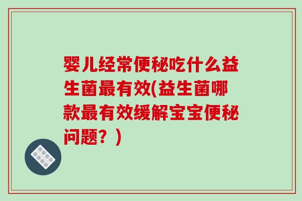 婴儿经常吃什么益生菌有效(益生菌哪款有效缓解宝宝问题?) 婴儿经常吃什么益生菌有效(益生菌哪款有效缓解宝宝问题?)