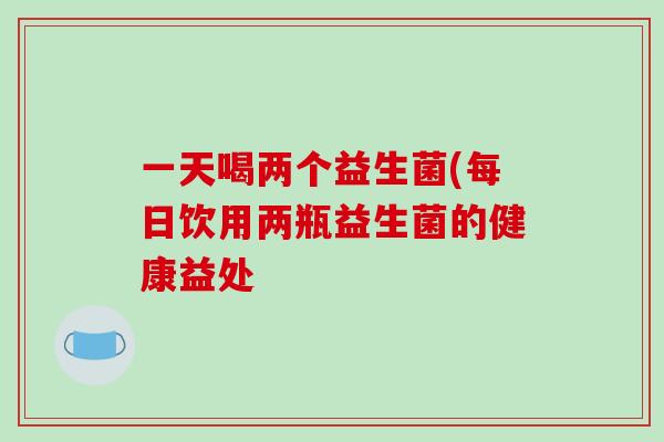 一天喝两个益生菌(每日饮用两瓶益生菌的健康益处