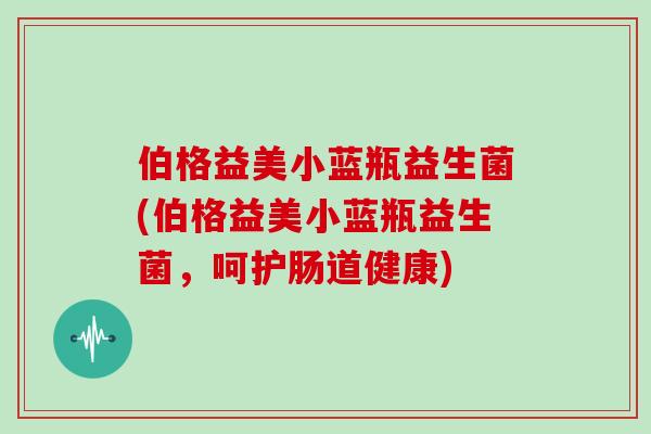 伯格益美小蓝瓶益生菌(伯格益美小蓝瓶益生菌，呵护肠道健康)