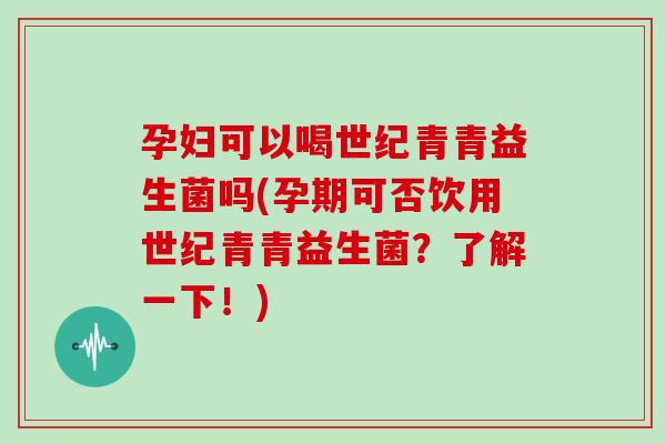 孕妇可以喝世纪青青益生菌吗(孕期可否饮用世纪青青益生菌?了解一下!) 孕妇可以喝世纪青青益生菌吗(孕期可否饮用世纪青青益生菌?了解一下!)