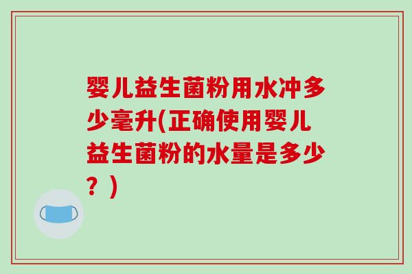 婴儿益生菌粉用水冲多少毫升(正确使用婴儿益生菌粉的水量是多少？)