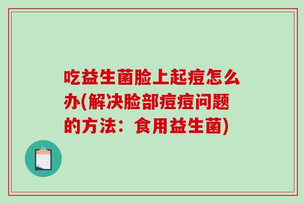 吃益生菌脸上起痘怎么办(解决脸部痘痘问题的方法：食用益生菌)