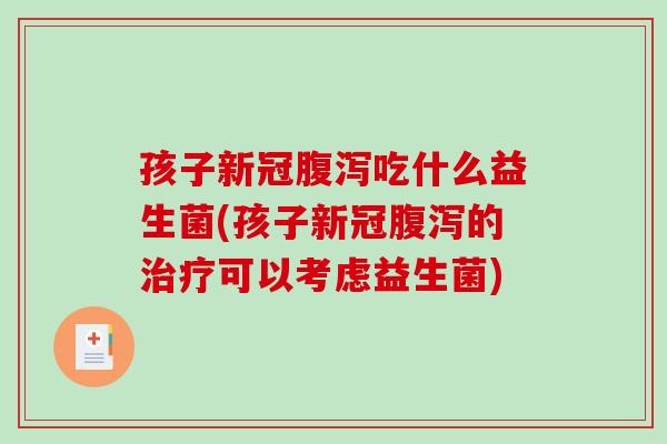 孩子新冠吃什么益生菌(孩子新冠的可以考虑益生菌)