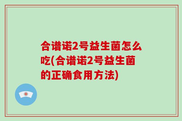 合谱诺2号益生菌怎么吃(合谱诺2号益生菌的正确食用方法)