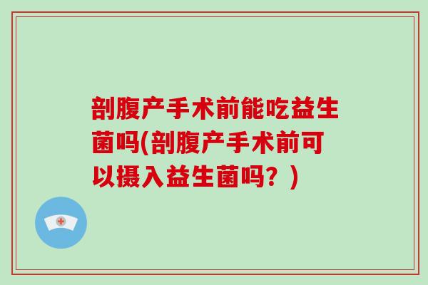 剖腹产手术前能吃益生菌吗(剖腹产手术前可以摄入益生菌吗？)