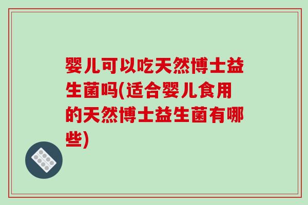 婴儿可以吃天然博士益生菌吗(适合婴儿食用的天然博士益生菌有哪些)