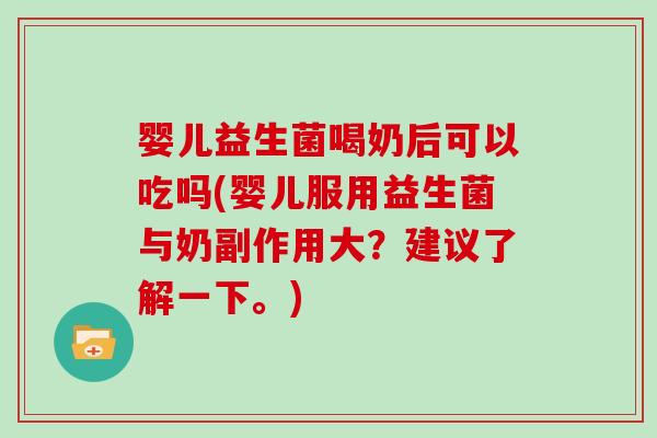 婴儿益生菌喝奶后可以吃吗(婴儿服用益生菌与奶副作用大？建议了解一下。)