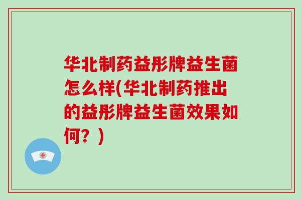 华北制药益彤牌益生菌怎么样(华北制药推出的益彤牌益生菌效果如何？)