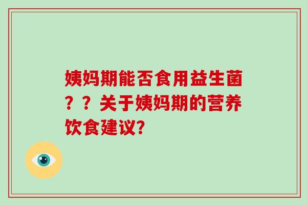 姨妈期能否食用益生菌？？关于姨妈期的营养饮食建议？