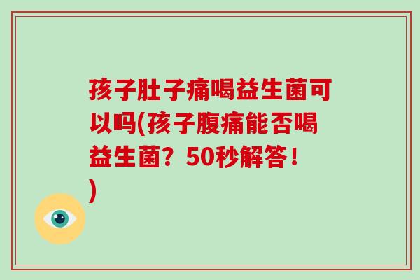 孩子肚子痛喝益生菌可以吗(孩子能否喝益生菌?50秒解答!) 孩子肚子痛喝益生菌可以吗(孩子能否喝益生菌?50秒解答!)