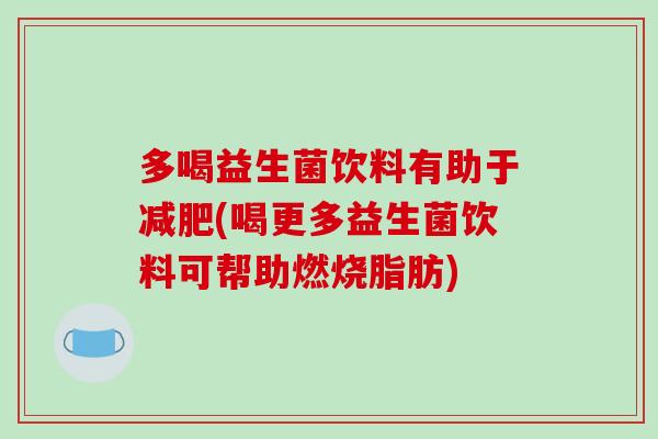 多喝益生菌饮料有助于减肥(喝更多益生菌饮料可帮助燃烧脂肪)