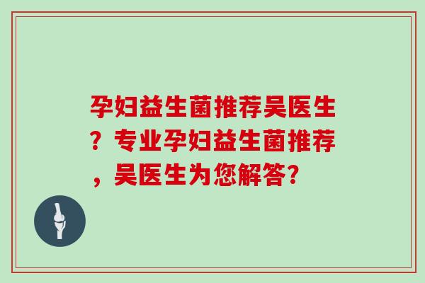 孕妇益生菌推荐吴医生?专业孕妇益生菌推荐,吴医生为您解答? 孕妇益生菌推荐吴医生?专业孕妇益生菌推荐,吴医生为您解答?