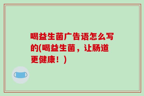 喝益生菌广告语怎么写的(喝益生菌，让肠道更健康！)