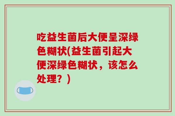 吃益生菌后大便呈深绿色糊状(益生菌引起大便深绿色糊状，该怎么处理？)