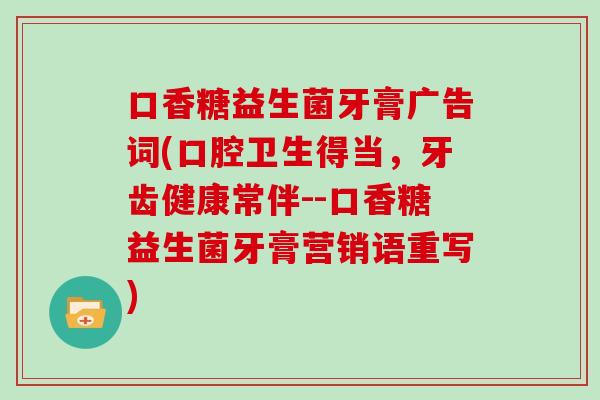 口香糖益生菌牙膏广告词(口腔卫生得当，牙齿健康常伴--口香糖益生菌牙膏营销语重写)