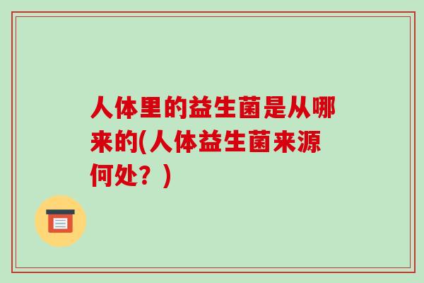 人体里的益生菌是从哪来的(人体益生菌来源何处？)
