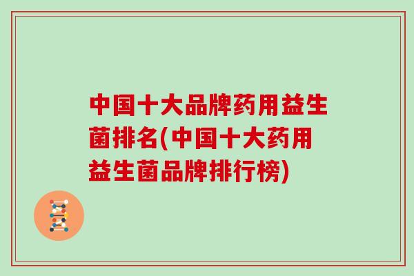 中国十大品牌药用益生菌排名(中国十大药用益生菌品牌排行榜)