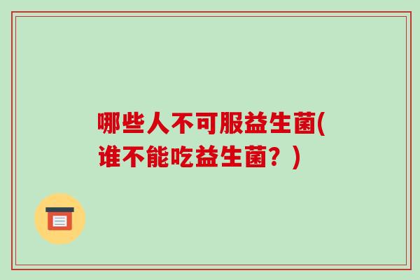 哪些人不可服益生菌(谁不能吃益生菌？)