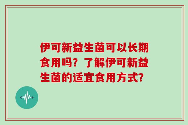 伊可新益生菌可以长期食用吗？了解伊可新益生菌的适宜食用方式？