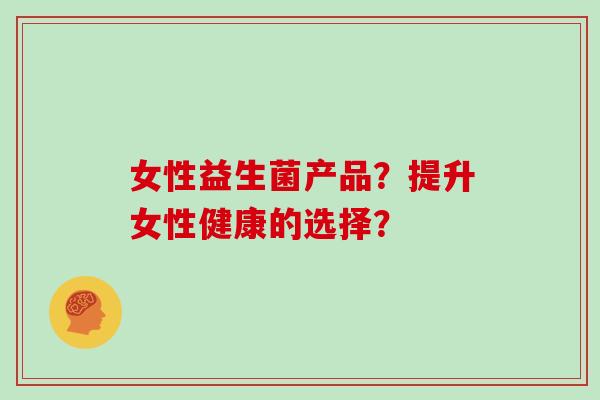 女性益生菌产品？提升女性健康的选择？