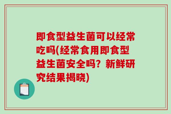 即食型益生菌可以经常吃吗(经常食用即食型益生菌安全吗？新鲜研究结果揭晓)