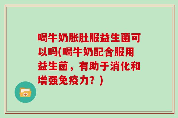 喝牛奶胀肚服益生菌可以吗(喝牛奶配合服用益生菌，有助于消化和增强免疫力？)