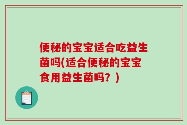 便秘的宝宝适合吃益生菌吗(适合便秘的宝宝食用益生菌吗？)