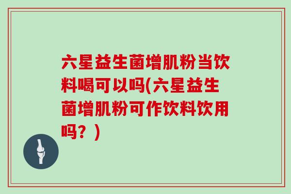 六星益生菌增肌粉当饮料喝可以吗(六星益生菌增肌粉可作饮料饮用吗？)