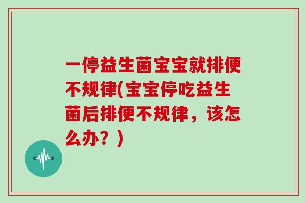 一停益生菌宝宝就排便不规律(宝宝停吃益生菌后排便不规律，该怎么办？)