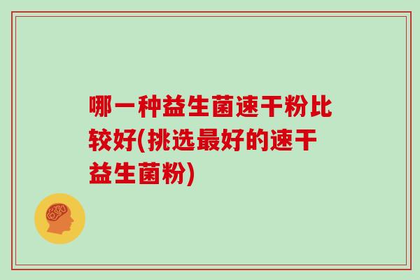 哪一种益生菌速干粉比较好(挑选最好的速干益生菌粉)