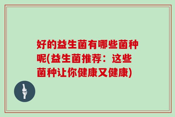 好的益生菌有哪些菌种呢(益生菌推荐：这些菌种让你健康又健康)