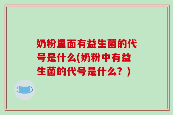 奶粉里面有益生菌的代号是什么(奶粉中有益生菌的代号是什么？)