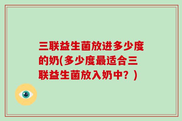 三联益生菌放进多少度的奶(多少度适合三联益生菌放入奶中?) 三联益生菌放进多少度的奶(多少度适合三联益生菌放入奶中?)