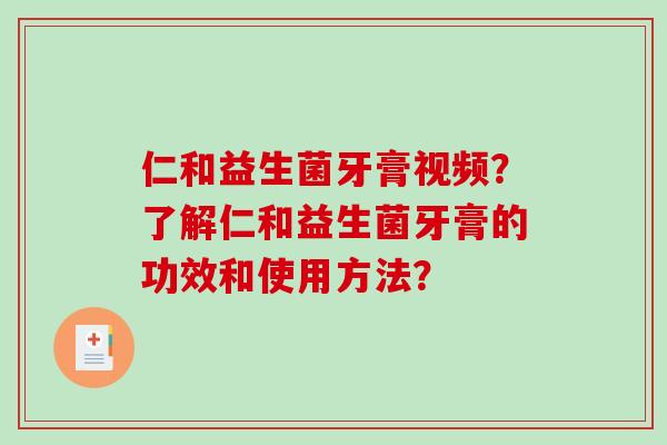 仁和益生菌牙膏视频？了解仁和益生菌牙膏的功效和使用方法？