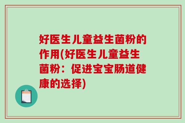 好医生儿童益生菌粉的作用(好医生儿童益生菌粉：促进宝宝肠道健康的选择)