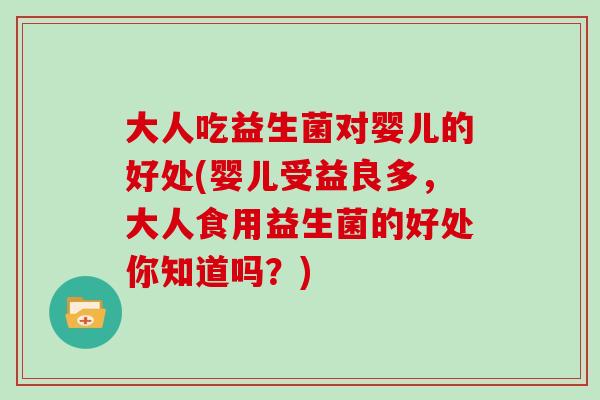 大人吃益生菌对婴儿的好处(婴儿受益良多，大人食用益生菌的好处你知道吗？)