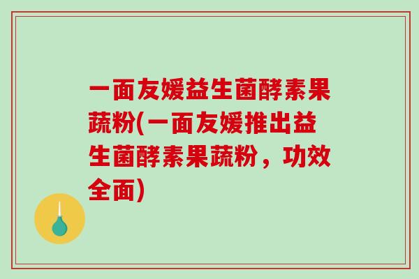 一面友媛益生菌酵素果蔬粉(一面友媛推出益生菌酵素果蔬粉，功效全面)