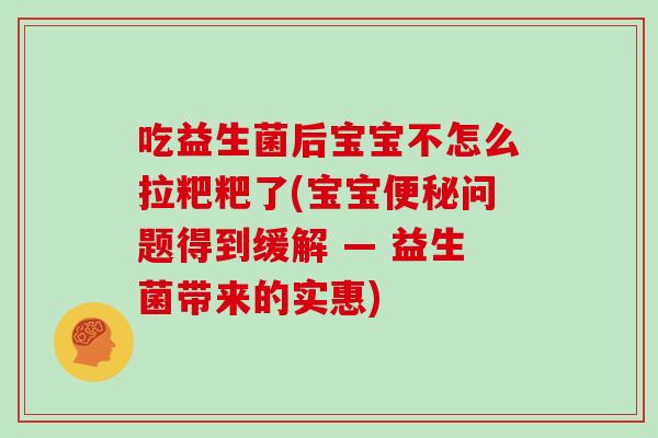 吃益生菌后宝宝不怎么拉粑粑了(宝宝便秘问题得到缓解 — 益生菌带来的实惠)