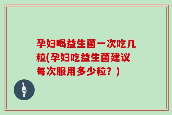 孕妇喝益生菌一次吃几粒(孕妇吃益生菌建议每次服用多少粒？)