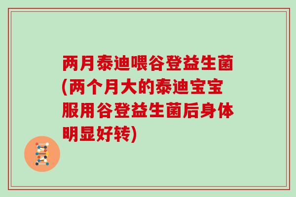 两月泰迪喂谷登益生菌(两个月大的泰迪宝宝服用谷登益生菌后身体明显好转)