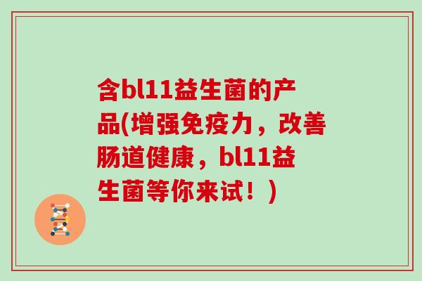 含bl11益生菌的产品(增强免疫力，改善肠道健康，bl11益生菌等你来试！)