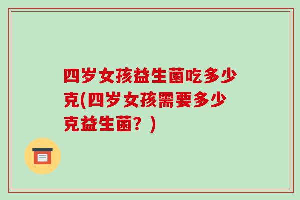 四岁女孩益生菌吃多少克(四岁女孩需要多少克益生菌？)