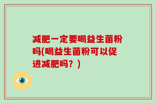 减肥一定要喝益生菌粉吗(喝益生菌粉可以促进减肥吗？)