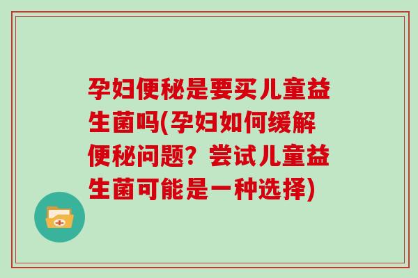 孕妇便秘是要买儿童益生菌吗(孕妇如何缓解便秘问题？尝试儿童益生菌可能是一种选择)